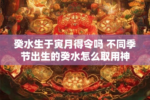 癸水生于寅月得令吗 不同季节出生的癸水怎么取用神