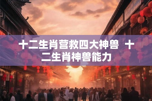 十二生肖营救四大神兽  十二生肖神兽能力
