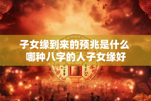 子女缘到来的预兆是什么 哪种八字的人子女缘好 子女缘到来的预兆是什么 哪种八字的人子女缘好