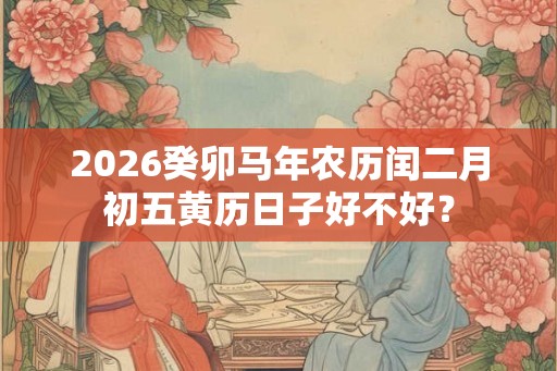 2026癸卯马年农历闰二月初五黄历日子好不好？