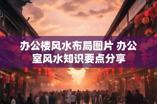 办公楼风水布局图片 办公室风水知识要点分享