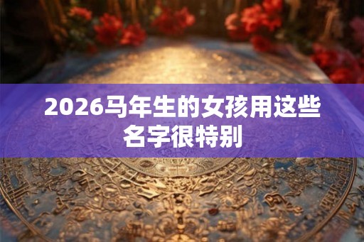 2026马年生的女孩用这些名字很特别