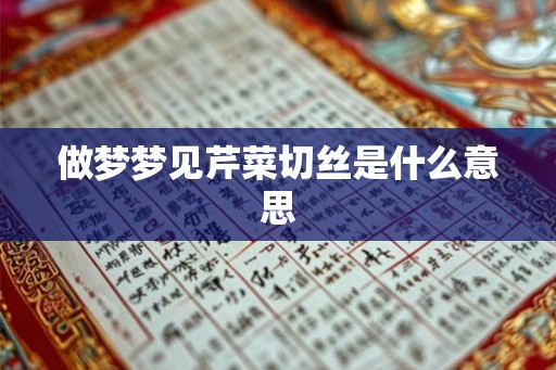 做梦梦见芹菜切丝是什么意思