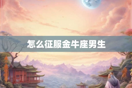 怎么征服金牛座男生 怎么征服金牛座男生