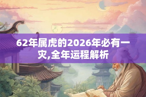 62年属虎的2026年必有一灾,全年运程解析