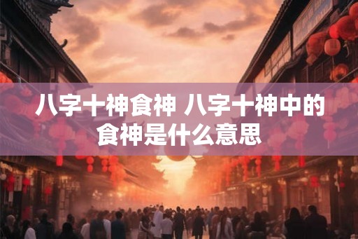 八字十神食神 八字十神中的食神是什么意思