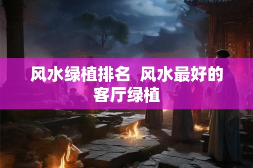 风水绿植排名  风水最好的客厅绿植