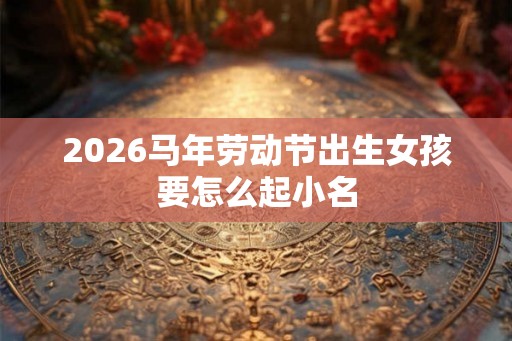 2026马年劳动节出生女孩要怎么起小名