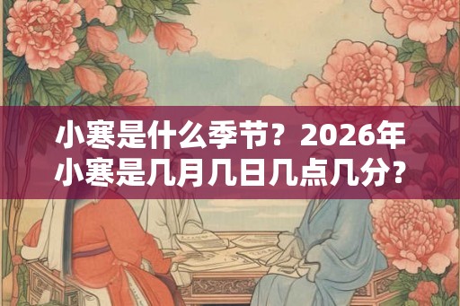 小寒是什么季节？2026年小寒是几月几日几点几分？