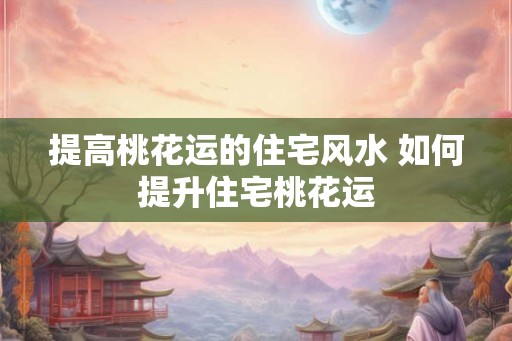 提高桃花运的住宅风水 如何提升住宅桃花运