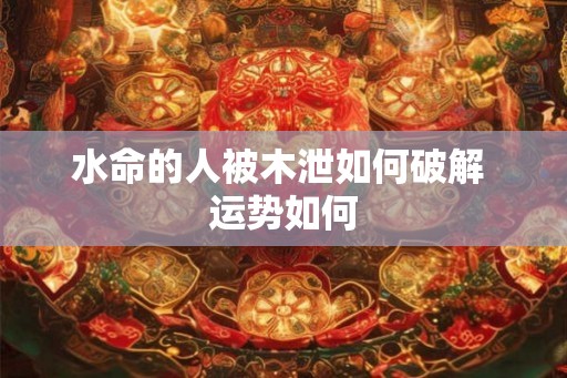 水命的人被木泄如何破解 运势如何