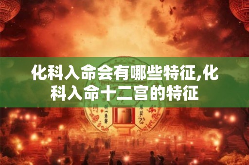 化科入命会有哪些特征,化科入命十二宫的特征