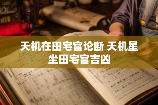 天机在田宅宫论断 天机星坐田宅宫吉凶