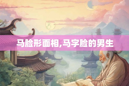 马脸形面相,马字脸的男生