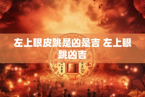 左上眼皮跳是凶是吉 左上眼跳凶吉