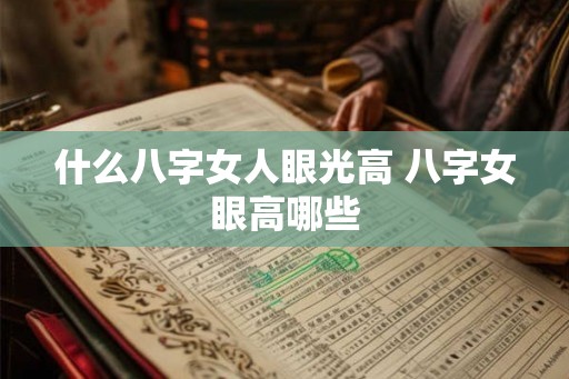 什么八字女人眼光高 八字女眼高哪些