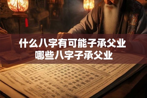 什么八字有可能子承父业 哪些八字子承父业 什么八字有可能子承父业 哪些八字子承父业