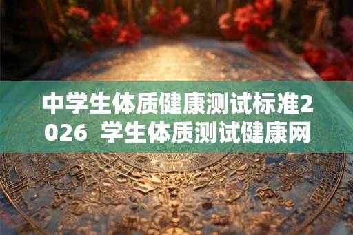 中学生体质健康测试标准2026  学生体质测试健康网