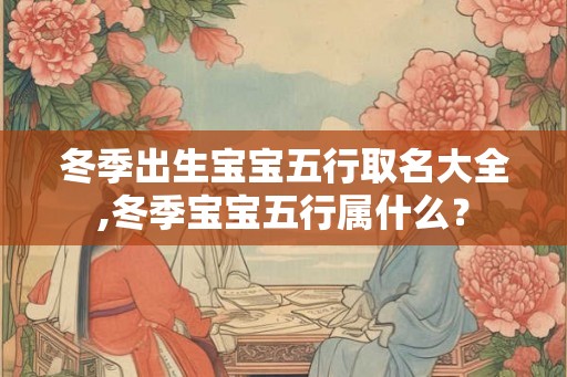 冬季出生宝宝五行取名大全,冬季宝宝五行属什么？