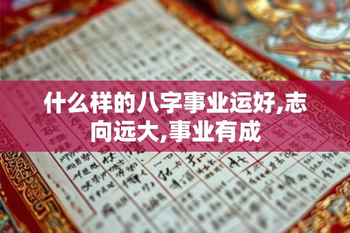 什么样的八字事业运好,志向远大,事业有成