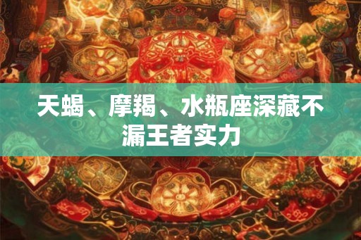天蝎、摩羯、水瓶座深藏不漏王者实力