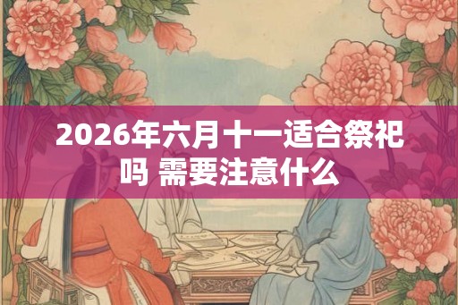 2026年六月十一适合祭祀吗 需要注意什么