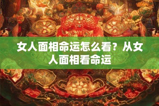 女人面相命运怎么看？从女人面相看命运
