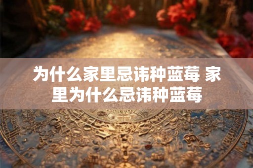 为什么家里忌讳种蓝莓 家里为什么忌讳种蓝莓