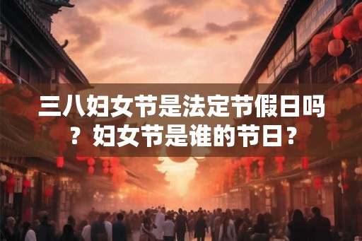 三八妇女节是法定节假日吗？妇女节是谁的节日？