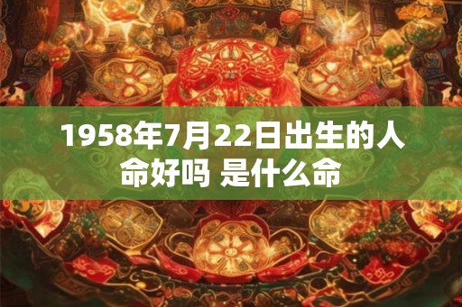 1958年7月22日出生的人命好吗 是什么命