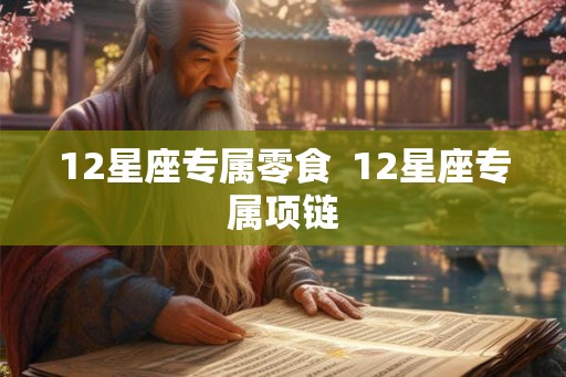 12星座专属零食 12星座专属项链 12星座专属零食 12星座专属项链