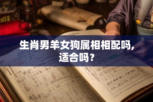 生肖男羊女狗属相相配吗,适合吗？