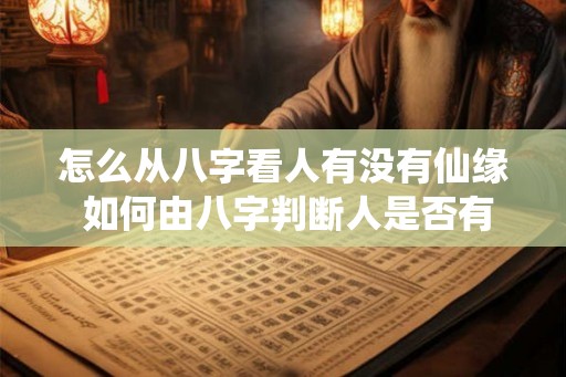 怎么从八字看人有没有仙缘 如何由八字判断人是否有仙缘