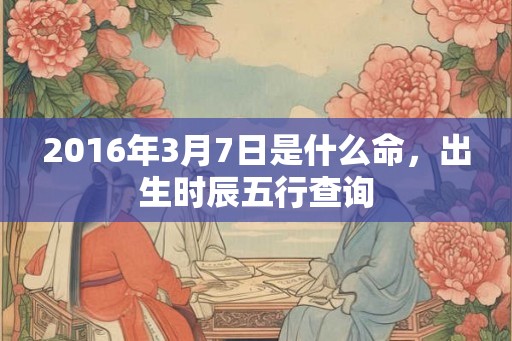 2016年3月7日是什么命，出生时辰五行查询