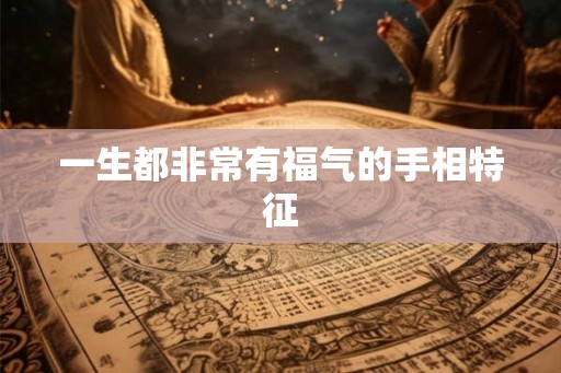 一生都非常有福气的手相特征 一生都非常有福气的手相特征