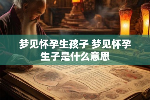 梦见怀孕生孩子 梦见怀孕生子是什么意思