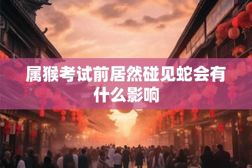 属猴考试前居然碰见蛇会有什么影响