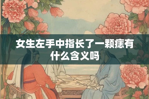 女生左手中指长了一颗痣有什么含义吗 女生左手中指长了一颗痣有什么含义吗