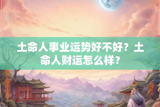 土命人事业运势好不好？土命人财运怎么样？