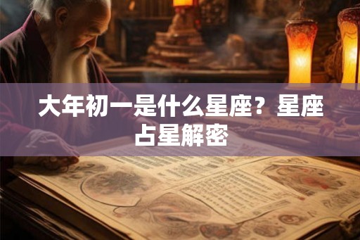 大年初一是什么星座？星座占星解密