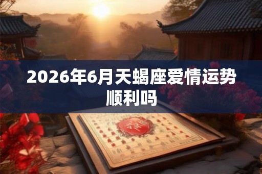 2026年6月天蝎座爱情运势顺利吗