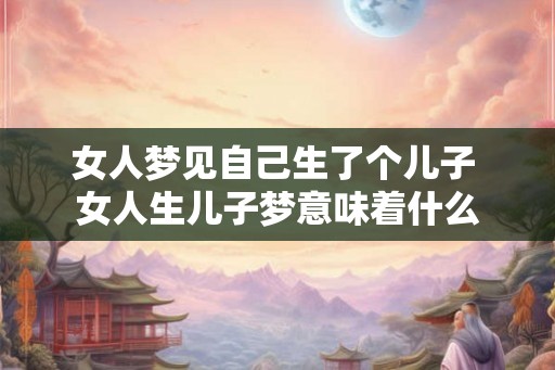 女人梦见自己生了个儿子 女人生儿子梦意味着什么