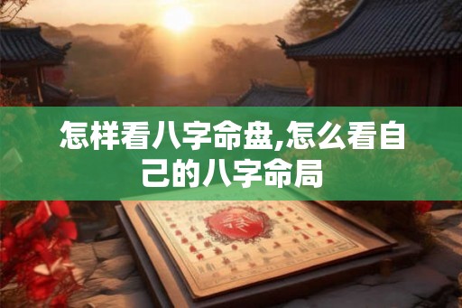 怎样看八字命盘,怎么看自己的八字命局