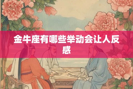金牛座有哪些举动会让人反感 金牛座有哪些举动会让人反感