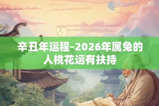 辛丑年运程-2026年属兔的人桃花运有扶持 辛丑年运程-2026年属兔的人桃花运有扶持