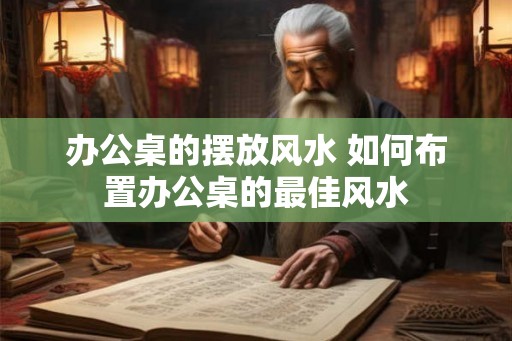 办公桌的摆放风水 如何布置办公桌的最佳风水