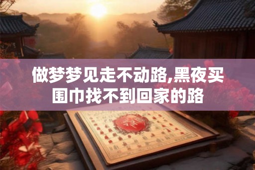 做梦梦见走不动路,黑夜买围巾找不到回家的路