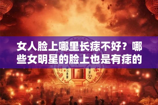女人脸上哪里长痣不好？哪些女明星的脸上也是有痣的？