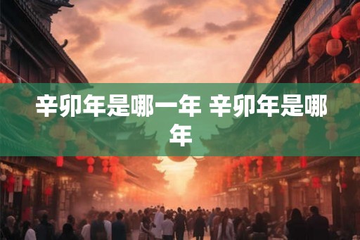 辛卯年是哪一年 辛卯年是哪年