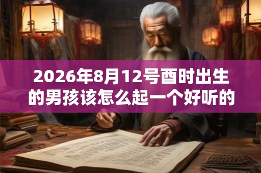 2026年8月12号酉时出生的男孩该怎么起一个好听的名字